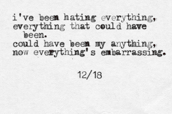 i've been hating everything, everything that could have been. could have been my anything, now everything's embarrassing. 12/18