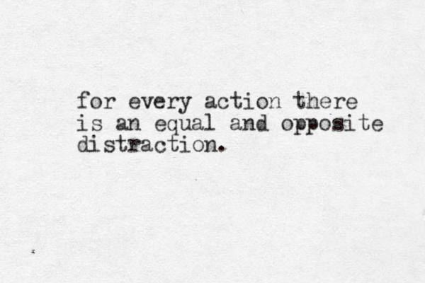 for every action there is an equal and opposite distraction. 