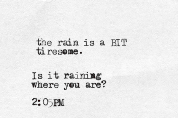the rain is a BIT tiresome. Is it raining where you are? 2:05PM