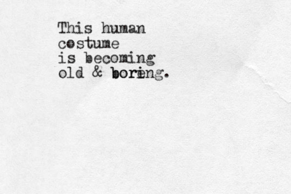 This human costume is becoming old & bore i boring. 