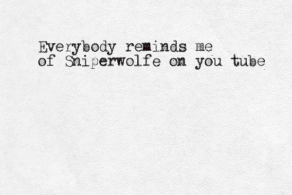 Everybody reminds me of Sniperwolfe on you tube 