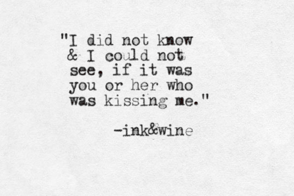 "I did not know & I could not see, if it was you or her who was kissing me." -ink&wine