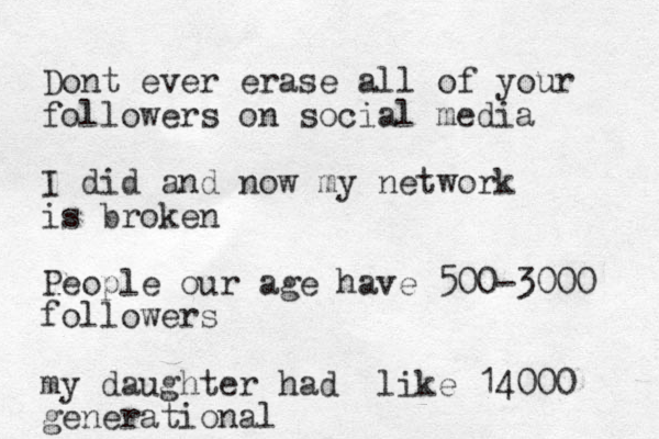 Dont ever erase all of your followers on social media I did and now my network is broken People our age have 500-3000 followers my daughter had like 14000 generational 