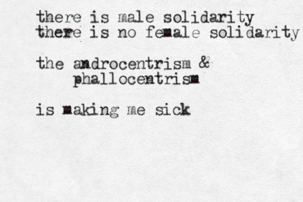 there is male solidarity there is no female solidarity the androcentrism & phallocentrism is making me sick