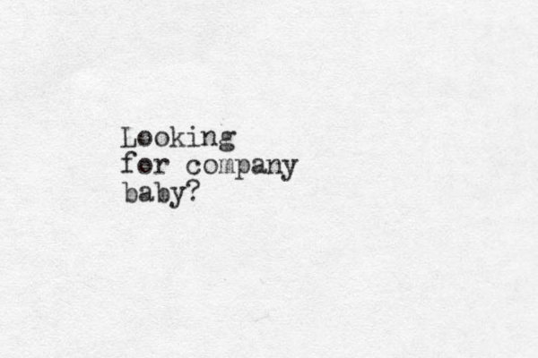 Looking for company baby?