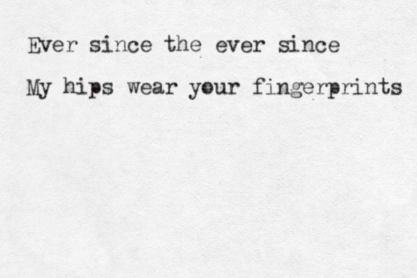 Ever since the ever since My hips wear your fingerprints 
