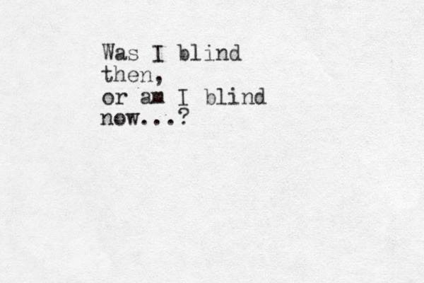 Was I blind then, or am I blind now...?