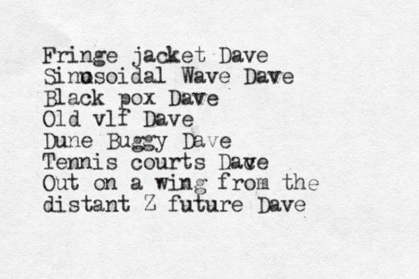 Fringe jacket Dave Sino usoidal Wave Dave Black pox Dave Old vlf Dave Dune Buggy Dave Tennis courts Dace v Out on a wing from the distant Z future Dave 