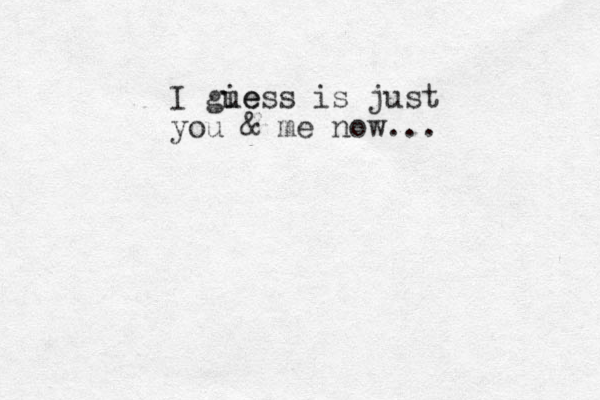 I gie uess is just you & me now...