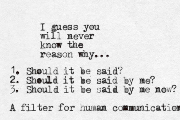 I guess you will never know the reason why... 1. Should it be said? 2. Should it be said by me? 3. Should it be said by me now? A filter for human communication 