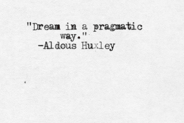 "Dream in a pragmatic way." -Aldous Huxley 
