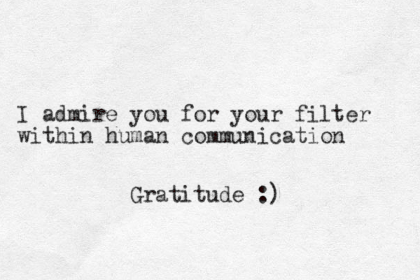 I admire you for your filter within human communication Gratitude :)