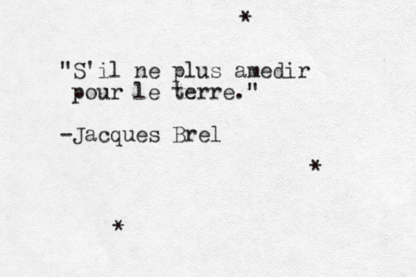 "S'il ne plus amedir pour le terre." -Jacques Brel * * * 