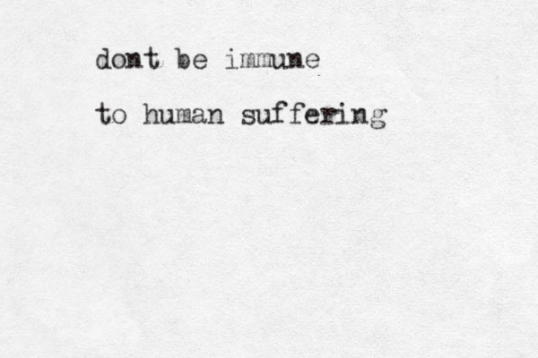 dont be immune to human suffering