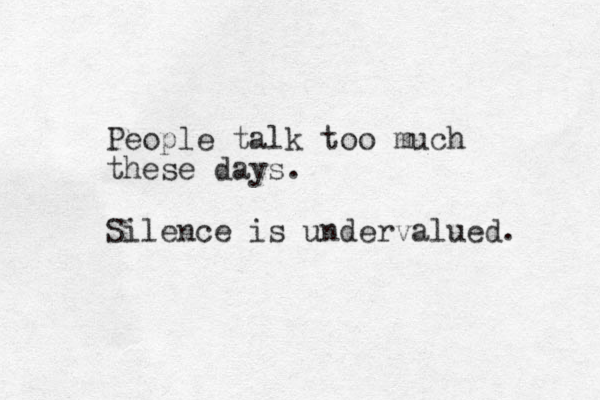 People talk too much these days. Silence is undervalued. 