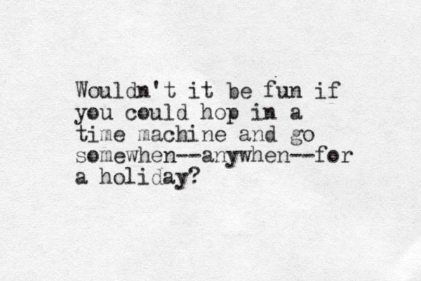 Wouldn't it be fun if you could hop in a time machine and go somewhen--anywhen--for a holiday?