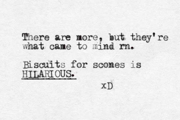 There are more, but they're what came to mind rn. Biscuits for scones is HILARIOUS. __________ xD 