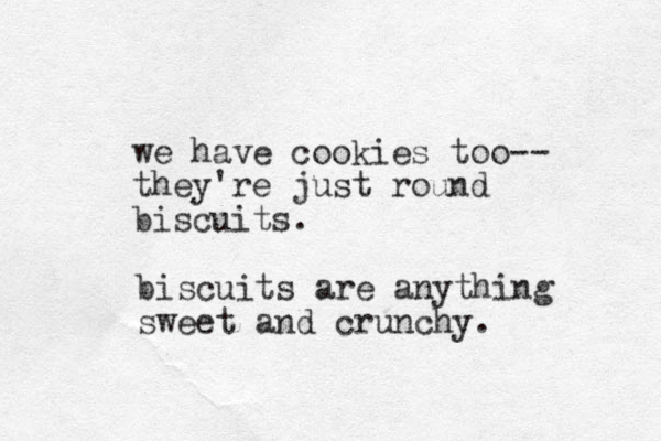 we have cookies too-- they're just round biscuits. biscuits are anything sweet and crunchy. 