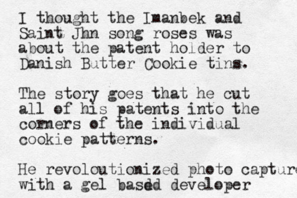 I thought the Imanbek and Saint Jhn song roses was about the patent holder to Danish Butter Cookie tins. The story goes that he cut all of his patents into the corners of the individual cookie patterns. He revoloutionized photo capture with a gel basd ed developer 