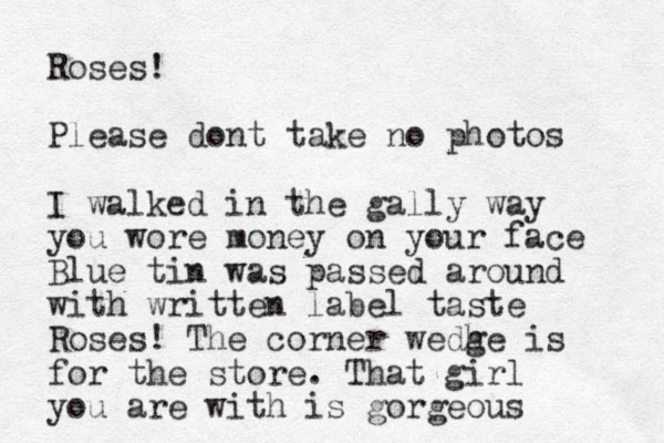 Roses! Pleas e dont take no photos I walked in the gally way you wore money on your face Blue tin was passed around with written label taste Roses! The corner wedhe g is for the store. That girl you are with is gorgeous 