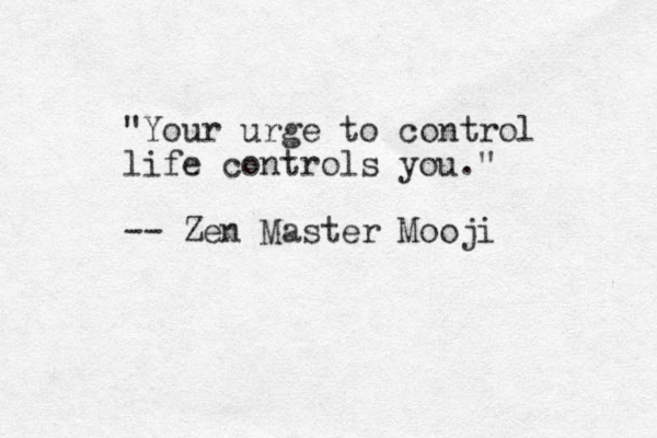 "Your urge to control life controls you." -- Zen Master Mooji 