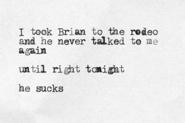 I took Brian to the rodeo and he never talked to me again until right tonight h e sucks 