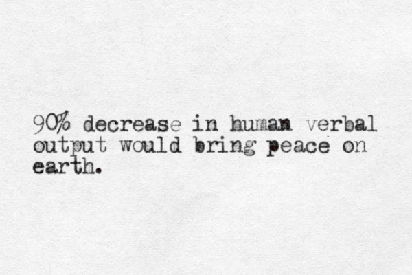 90% decrease in human verbal output would bring peace on earth.