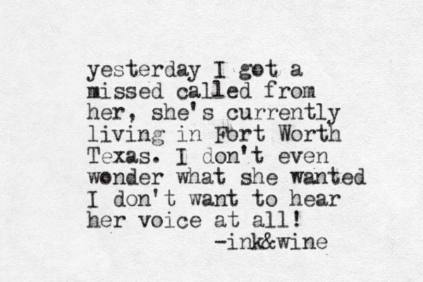 yesterday I got a missed called from her, she's currently living in Fort Worth Texas. I don't even wonder what she wanted I don't want to hear her voice at all! -ink&wine