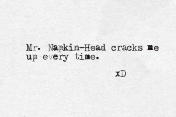 Mr. Napkin-Head cracks me up every time. xD 