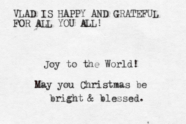 Joy to the World! May you Christmas be bright & blessed. VLAD IS HAPPY AND GRATEFUL FOR ALL YOU ALL!