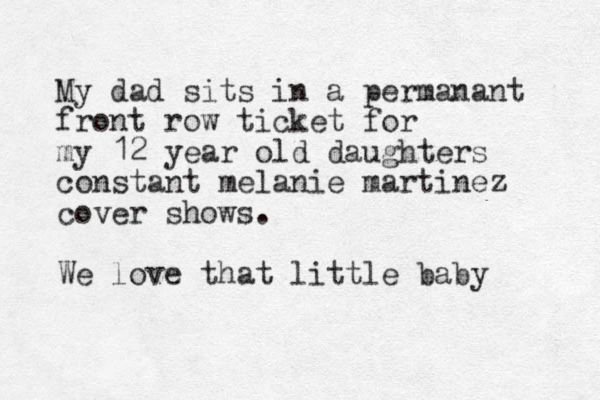 My dad sits in a permanant front row ticket for my 12 year old daughters constant melanie martinez cover shows. We love that little baby 