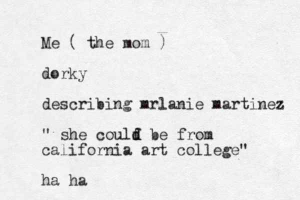 Me ( the mom ) dorky describing mrlanie martinez " she coulf d d be from california art college" ha ha 