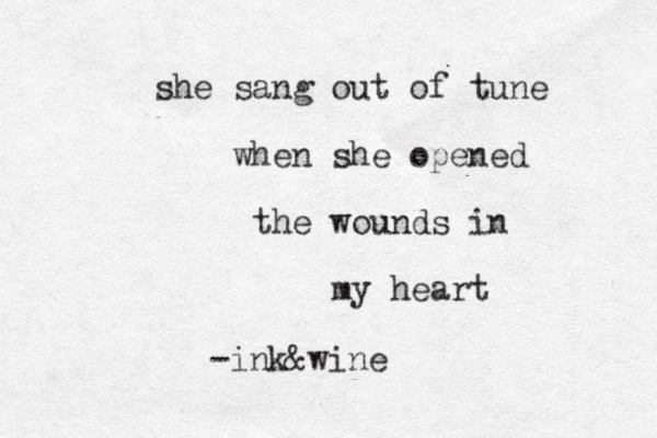 she sang out of tune when she opened the wounds in my heart -ink&wine