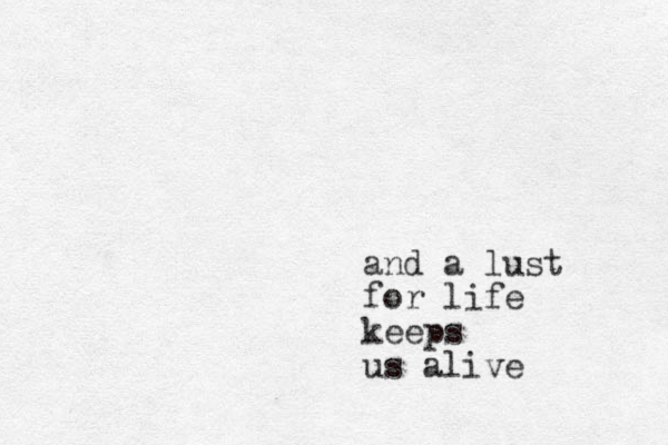 and a lust for life keeps us alive