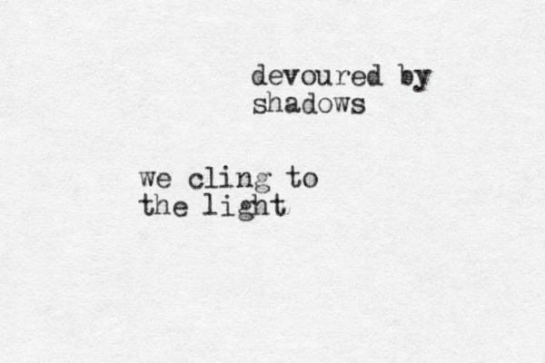 devoured by shadows we cling to the light
