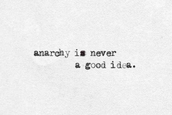 anarchy is never a good idea. 