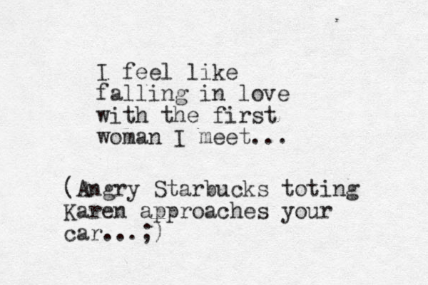 I feel like falling in love with the first woman I meet... (Angry Starbucks toting Karen approaches your car...;)