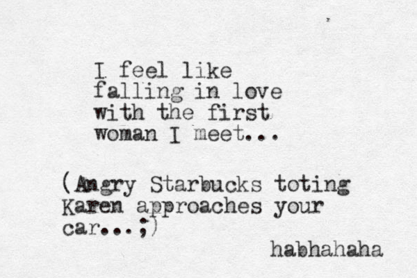 I feel like falling in love with the first woman I meet... (Angry Starbucks toting Karen approaches your car...;) habhahaha 