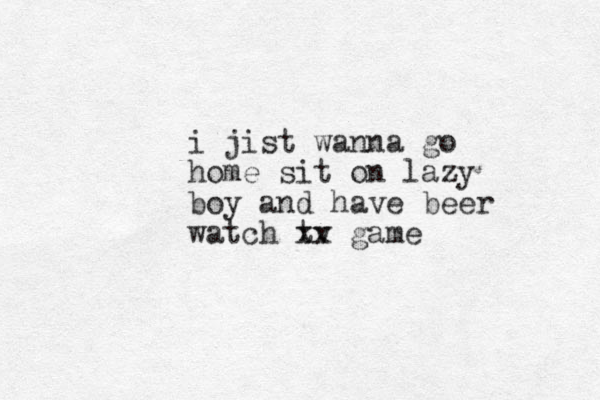i jist wanna go home sit on lazy boy and have beer watch tv xx game
