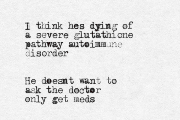 I think hes dying of a severe glutathione pathway autoimmune disorder He doesnt want to ask the doctor only get meds 