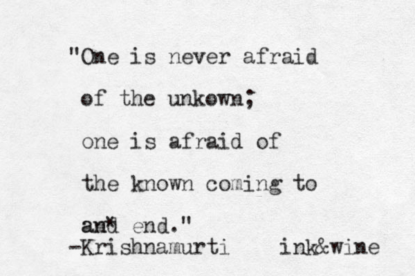 "One is never afraid of the unkown; one is afraid of the known coming to and an* end." -Krishnamurti ink&wine 
