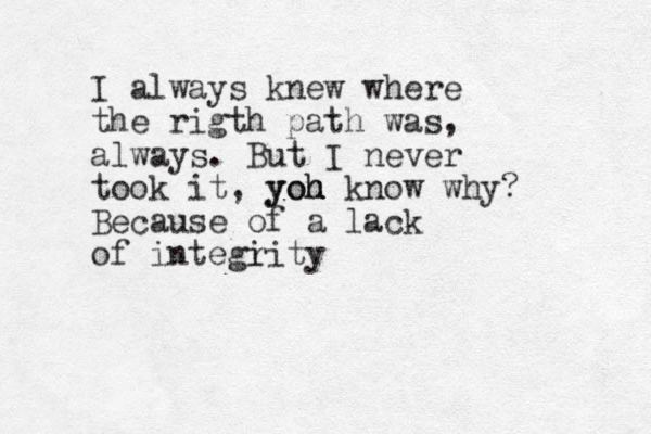 I always knew where the rigth path was, always. But I never took it, yoh yoh u u know why? Because of a lack of integi rity