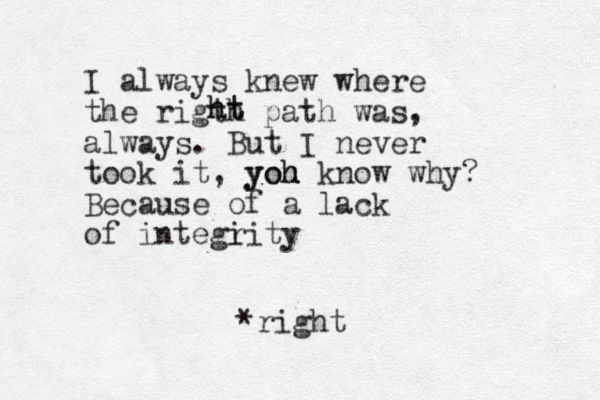 I always knew where the rigth path was, always. But I never took it, yoh yoh u u know why? Because of a lack of integi rity ht ht *right