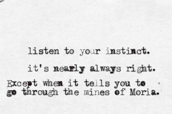 listen to your instinct. it's nearly always right. Except when it tells you to go through the mines of Moria. 