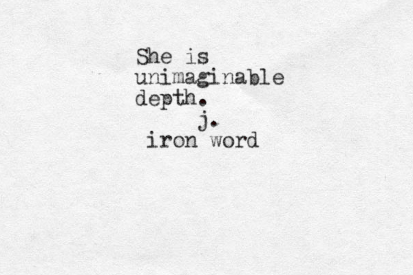 She is unimaginable depth. j. iron word