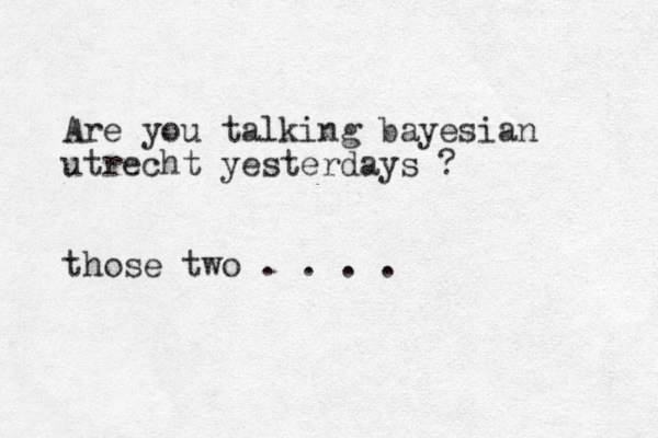 Are you talking bayesian utrecht yesterdays ? those two . . . . 