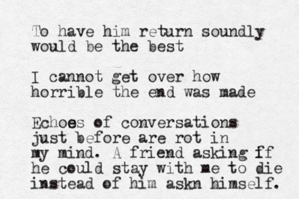To have him return soundly would be the best I cannot get over how horrible the end was made Echos e es of conversations just before are rot in my mind. A friend asking f if he could stay with me to die instead of him askn himself. 
