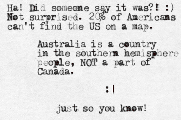 Australia is a country in the southern hemisphere people, NOT a part of Canada. :| just so you know! Ha! Did someone say it was?! :) Not surprised. 20% of Americans can't find the US on a map. 