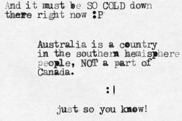 Australia is a country in the southern hemisphere people, NOT a part of Canada. :| just so you know! And it must be SO COLD down there right now :P
