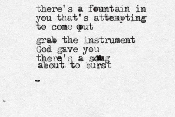 there's a fountain in you that's attempting to come put o grab the instrument God gave you there's a somg n about to burst -